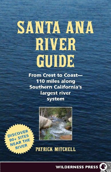 Santa Ana River Guide: From Crest to Coast - 110 Miles Along Southern Californias Largest River System