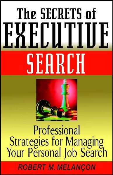 The Secrets of Executive Search: Professionals Strategies for Managing Your Personal Job Search