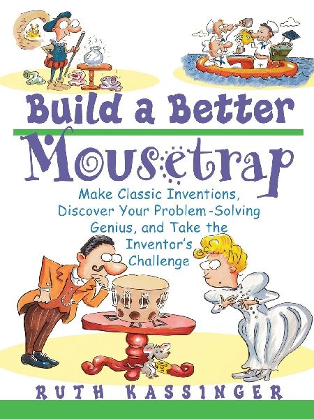 Build a Better Mousetrap: Make Classic Inventions, Discover Your Problem Solving Genius, and Take the Inventors Challenge