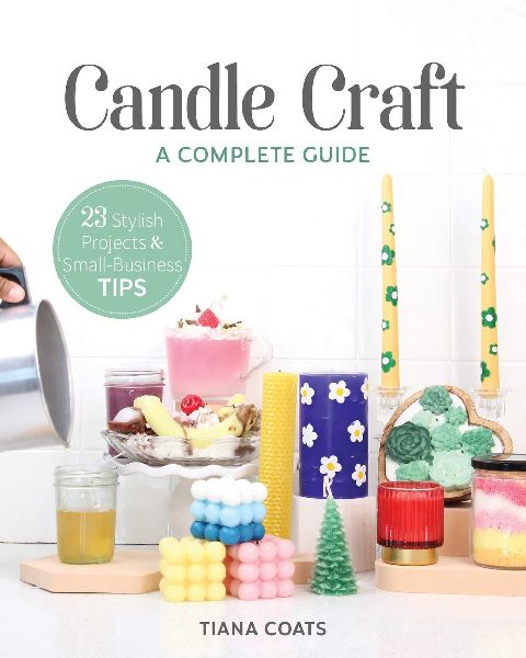 Candle Craft: A Complete Guide; 23 Stylish Projects & Small-Business Tips