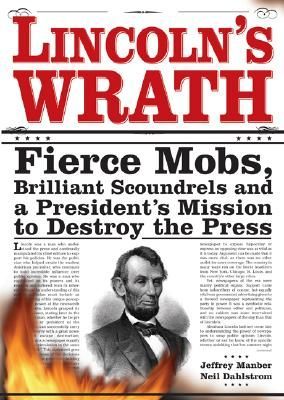 Lincolns Wrath: Fierce Mobs, Brilliant Scoundrels and a Presidents Mission to Destroy the Press