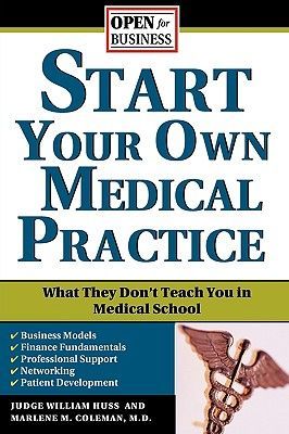 Start Your Own Medical Practice: A Guide to All the Things They Dont Teach You in Medical School about Starting Your Own Practice