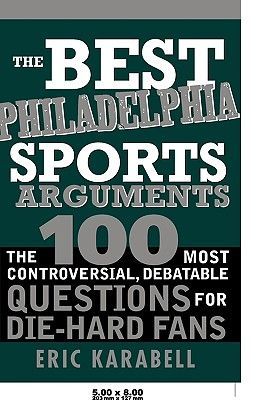 The Best Philadelphia Sports Arguments: The 100 Most Controversial, Debatable Questions for Die-Hard Fans