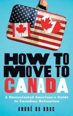 How to Move to Canada: A Discontented Americans Guide to Canadian Relocation