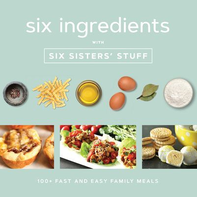 Six Ingredients with Six Sisters Stuff: 100+ Fast and Easy Family Meals