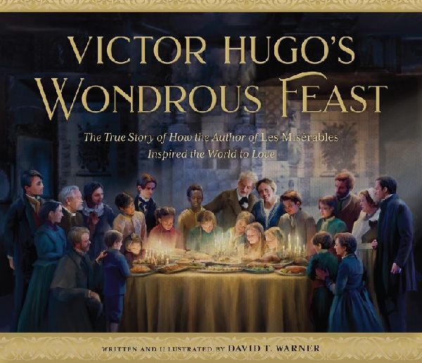 Victor Hugos Wondrous Feast: The True Story of How the Author of Les Miserables Inspired the World to Love