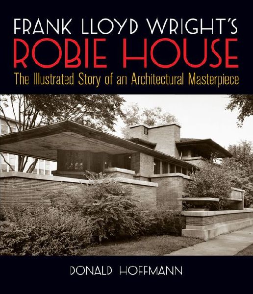 Frank Lloyd Wrights Robie House: The Illustrated Story of an Architectural Masterpiece