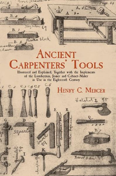 Ancient Carpenters Tools: Illustrated and Explained, Together with the Implements of the Lumberman, Joiner and Cabinet-Maker in Use in the Eighteenth Century