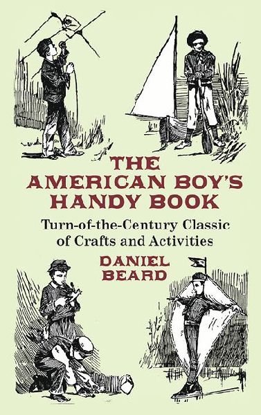 The American Boy's Handy Book: Turn-of-The-Century Classic of Crafts and Activities