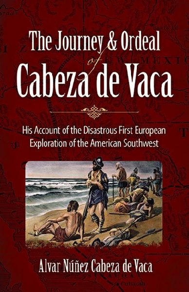 The Journey and Ordeal of Cabeza de Vaca: His Account of the Disastrous First European Exploration of the American Southwest