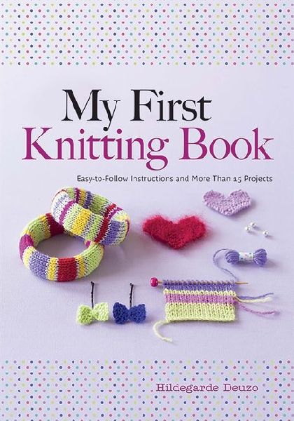 My First Knitting Book: Easy to Follow Instructions and More Than 15 Projects