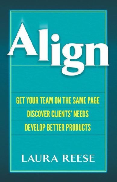 Align: Get Your Team on the Same Page, Discover Clients Needs, Develop Better Products: Get Your Team on the Same Page, Discover Clients Needs, Develop Better Products