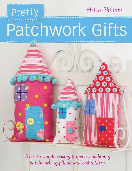 Pretty Patchwork Gifts: Over 25 simple sewing projects combining patchwork, appliqué and embroidery