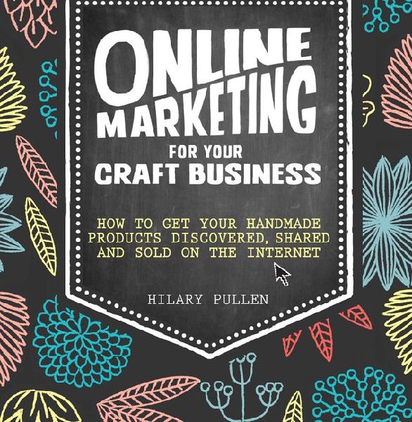 Online Marketing for Your Craft Business: How to get your handmade products discovered, shared and sold on the internet