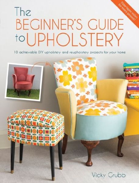 The Beginners Guide to Upholstery: 10 Achievable DIY Upholstery and Reupholstery Projects for Your Home