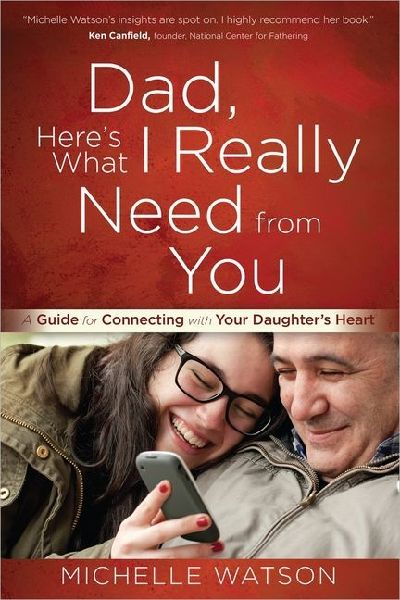 Dad, Heres What I Really Need from You: A Guide for Connecting with Your Daughters Heart