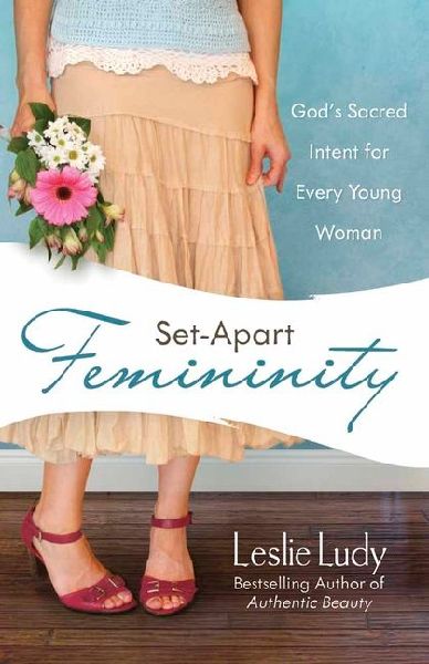 Set-Apart Femininity: Gods Sacred Intent for Every Young Woman