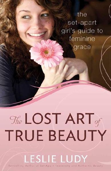 The Lost Art of True Beauty: The Set-Apart Girls Guide to Feminine Grace