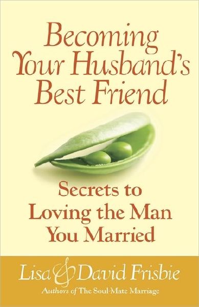 Becoming Your Husbands Best Friend: Secrets to Loving the Man You Married