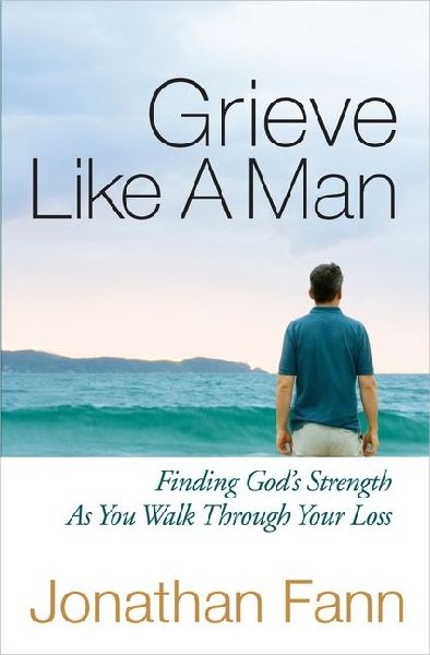 Grieve Like a Man: Finding Gods Strength as You Walk Through Your Loss