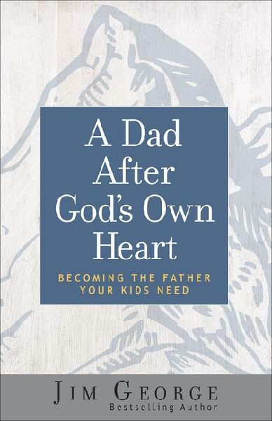 A Dad After Gods Own Heart: Becoming the Father Your Kids Need