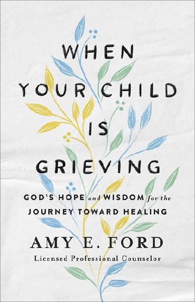 When Your Child Is Grieving: Gods Hope and Wisdom for the Journey Toward Healing
