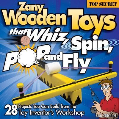 Zany Wooden Toys That Whiz, Spin, Pop, and Fly: 28 Projects You Can Build from the Toy Inventors Workshop