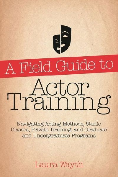 A Field Guide to Actor Training: Navigating Acting Methods, Studio Classes, Private Training, and Graduate and Undergraduate Programs