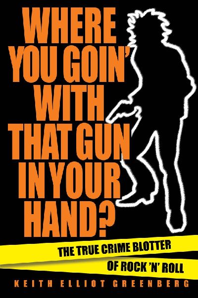 Where You Goin with That Gun in Your Hand?: The True Crime Blotter of Rock n Roll