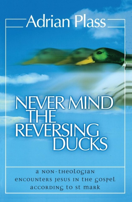 The Never Mind the Reversing Ducks: A Non-Theologian Encounters Jesus in the Gospel According to St Mark (Revised) (Revised)