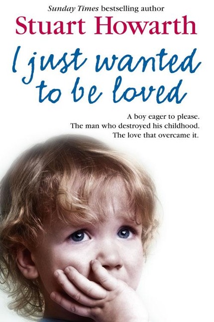 I Just Wanted to Be Loved: A Boy Eager to Please. the Man Who Destroyed His Childhood. the Love That Overcame It.