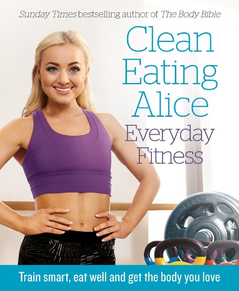 Clean Eating Alice Everyday Fitness: Train Smart, Eat Well and Get the Body You Love