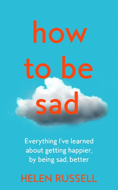 How to be Sad: Everything IVe Learned About Getting Happier, by Being Sad, Better