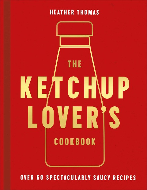 The Ketchup Lovers Cookbook: Over 60 Spectacularly Saucy Recipes