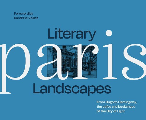 Literary Landscapes: Paris: From Hugo to Hemingway, the Cafes and Bookshops of the City of Light