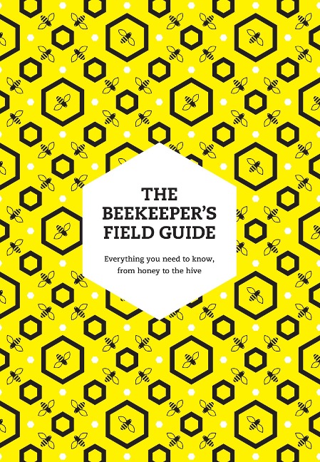 The Beekeepers Field Guide: Everything You Need to Know, from Honey to the Hive
