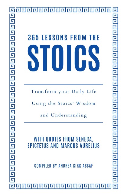 365 Lessons from the Stoics: Transform Your Daily Life Using the Stoics Wisdom and Understanding
