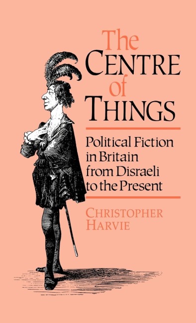The Centre of Things: Political Fiction in Britain from Disraeli to the Present
