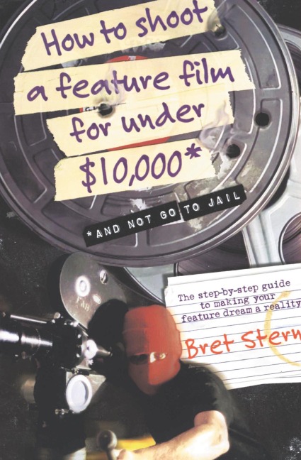 How to Shoot a Feature Film for Under $10,000: And Not Go to Jail