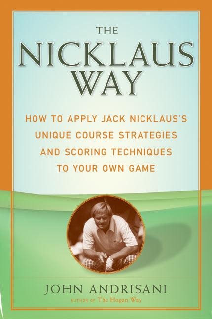 The Nicklaus Way: How to Apply Jack Nicklauss Unique Course Strategies and Scoring Techniques to Your Own Game