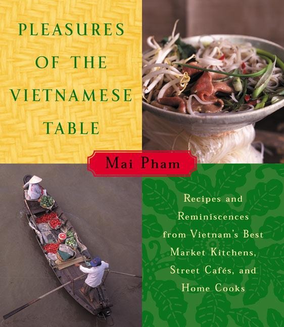 Pleasures of the Vietnamese Table: Recipes and Reminiscences from Vietnams Best Market Kitchens, Street Cafes, and Home Cooks