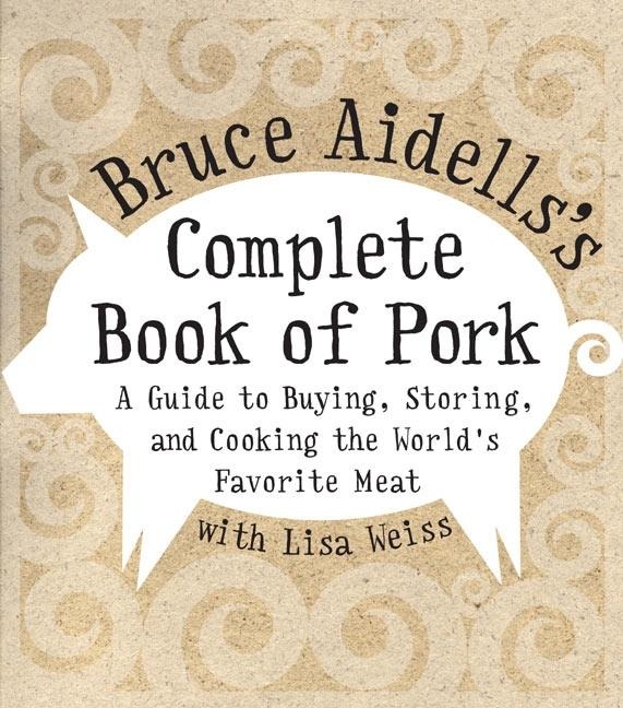 Bruce Aidellss Complete Book of Pork: A Guide to Buying, Storing, and Cooking the Worlds Favorite Meat
