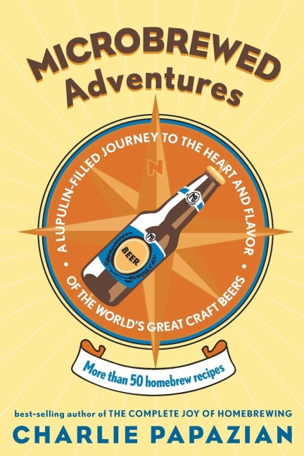 Microbrewed Adventures: A Lupulin Filled Journey to the Heart and Flavor of the Worlds Great Craft Beers
