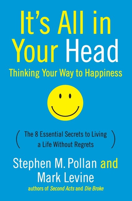 Its All in Your Head (Thinking Your Way to Happiness): The 8 Essential Secrets to Leading a Life Without Regrets