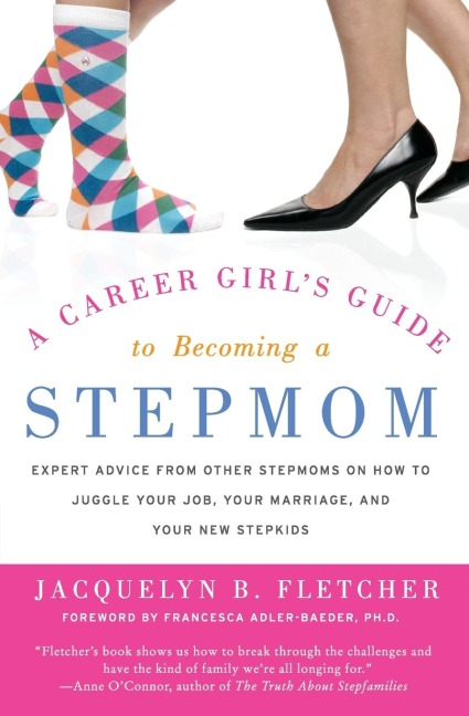 A Career Girls Guide to Becoming a Stepmom: Expert Advice from Other Stepmoms on How to Juggle Your Job, Your Marriage, and Your New Stepkids