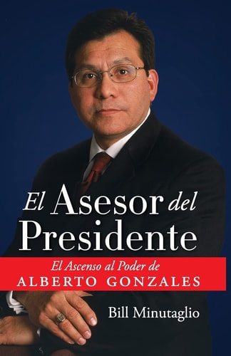 El Asesor del Presidente El Ascenso al Poder de Alberto Gonzales