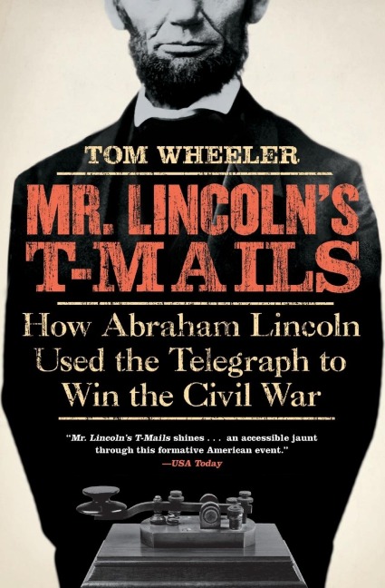 Mr. Lincolns T-Mails: How Abraham Lincoln Used the Telegraph to Win the Civil War