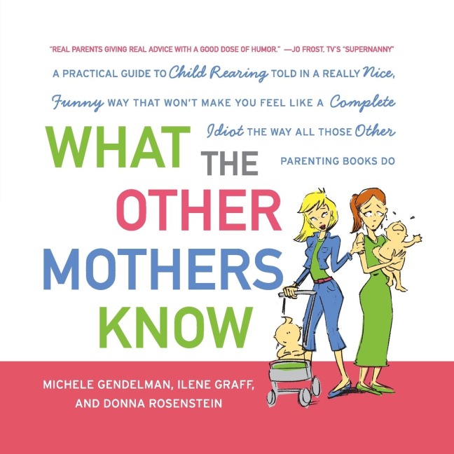 What the Other Mothers Know: A Practical Guide to Child Rearing Told in a Really Nice, Funny Way That Wont Make You Feel Like a Complete Idiot the