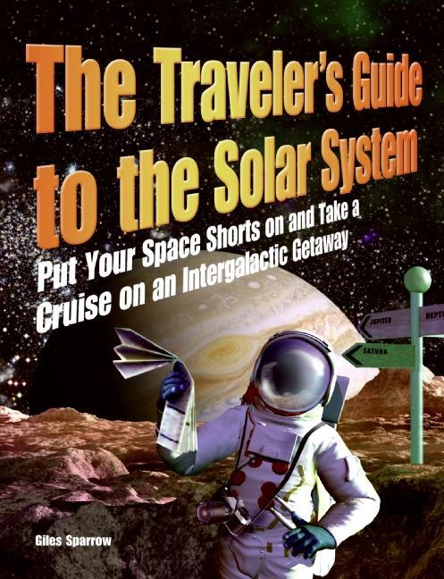 The Travelers Guide to the Solar System: Put Your Space Shorts on and Take a Cruise on an Intergalactic Getaway
