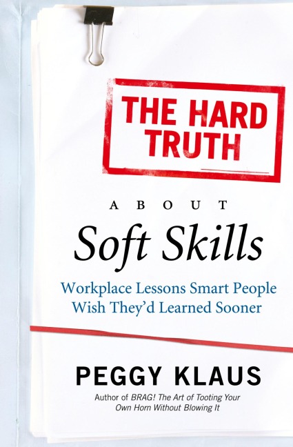 The Hard Truth about Soft Skills: Workplace Lessons Smart People Wish Theyd Learned Sooner